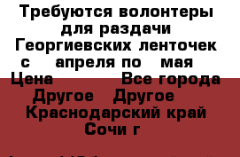 Требуются волонтеры для раздачи Георгиевских ленточек с 30 апреля по 9 мая. › Цена ­ 2 000 - Все города Другое » Другое   . Краснодарский край,Сочи г.